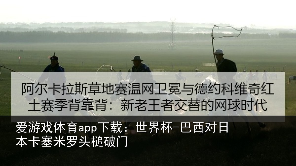 爱游戏体育app下载:世界杯-巴西对日本卡塞米罗头槌破门