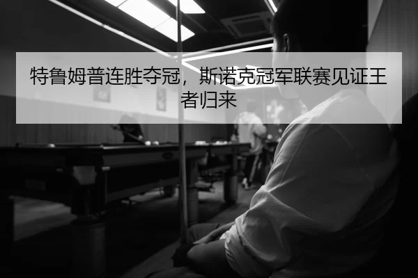 特鲁姆普连胜夺冠，斯诺克冠军联赛见证王者归来