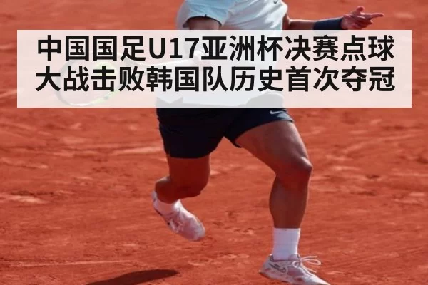 中国国足U17亚洲杯决赛点球大战击败韩国队历史首次夺冠