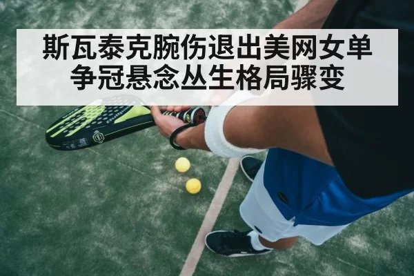 斯瓦泰克腕伤退出美网女单争冠悬念丛生格局骤变