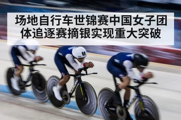 场地自行车世锦赛中国女子团体追逐赛摘银实现重大突破