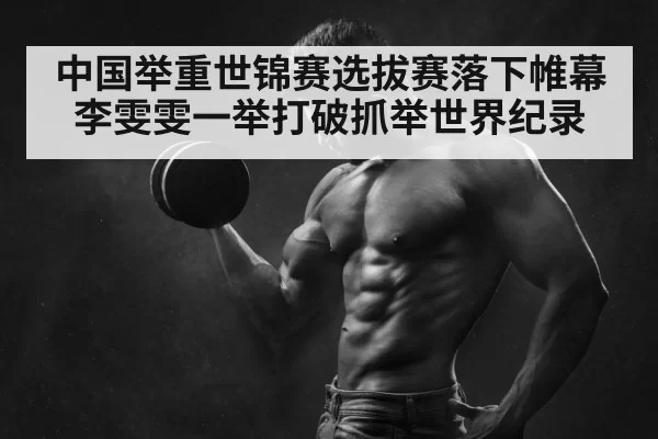 中国举重世锦赛选拔赛落下帷幕 李雯雯一举打破抓举世界纪录