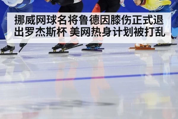 挪威网球名将鲁德因膝伤正式退出罗杰斯杯 美网热身计划被打乱