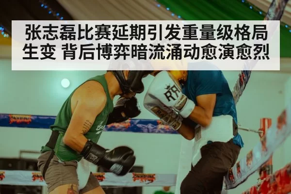 张志磊比赛延期引发重量级格局生变 背后博弈暗流涌动愈演愈烈