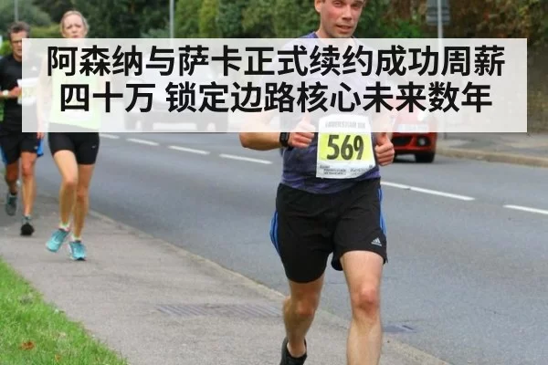 阿森纳与萨卡正式续约成功周薪四十万 锁定边路核心未来数年