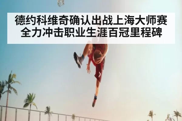 德约科维奇确认出战上海大师赛 全力冲击职业生涯百冠里程碑